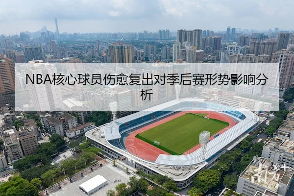 NBA核心球员伤愈复出对季后赛形势影响分析